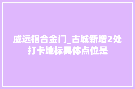 威远铝合金门_古城新增2处打卡地标具体点位是