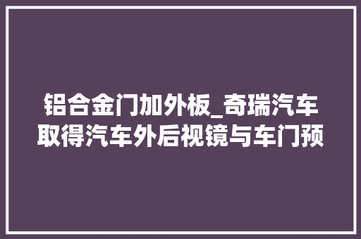 铝合金门加外板_奇瑞汽车取得汽车外后视镜与车门预安装结构专利能够在装配时对外后视镜进行预安装定位便于装配和拆卸