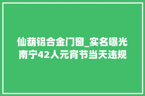仙葫铝合金门窗_实名曝光南宁42人元宵节当天违规燃放烟花炮竹被公安机关处罚