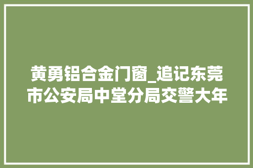 黄勇铝合金门窗_追记东莞市公安局中堂分局交警大年夜队副大年夜队长叶建新