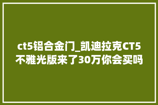 ct5铝合金门_凯迪拉克CT5不雅光版来了30万你会买吗