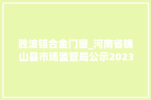 胜波铝合金门窗_河南省确山县市场监管局公示2023年食物安然监督抽检信息第二十四批