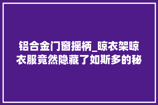 铝合金门窗摇柄_晾衣架晾衣服竟然隐藏了如斯多的秘密这些一定没人告诉过你