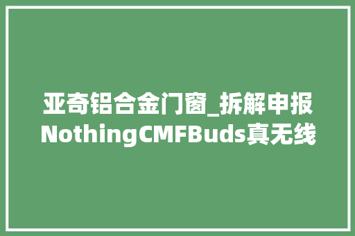 亚奇铝合金门窗_拆解申报NothingCMFBuds真无线降噪耳机