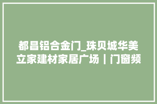 都昌铝合金门_珠贝城华美立家建材家居广场｜门窗频道