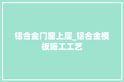 铝合金门窗上层_铝合金模板施工工艺