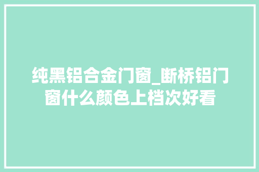 纯黑铝合金门窗_断桥铝门窗什么颜色上档次好看