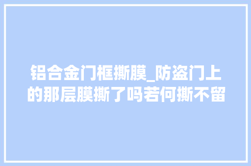铝合金门框撕膜_防盗门上的那层膜撕了吗若何撕不留痕迹老阿姨这样撕一干二净