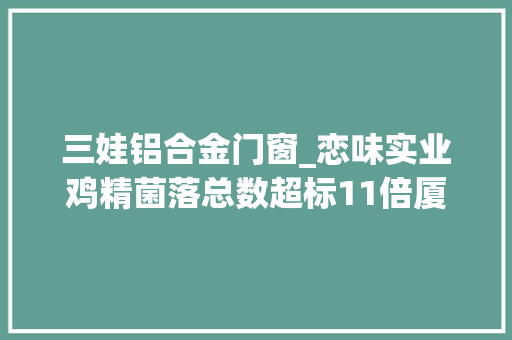三娃铝合金门窗_恋味实业鸡精菌落总数超标11倍厦门市新竹酿酒台湾高粱酒酒精度不达标
