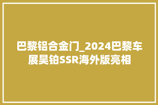 巴黎铝合金门_2024巴黎车展昊铂SSR海外版亮相 实木门