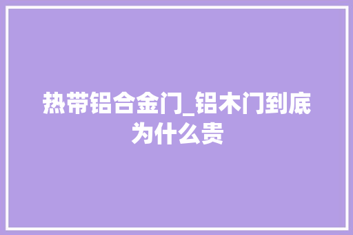 热带铝合金门_铝木门到底为什么贵