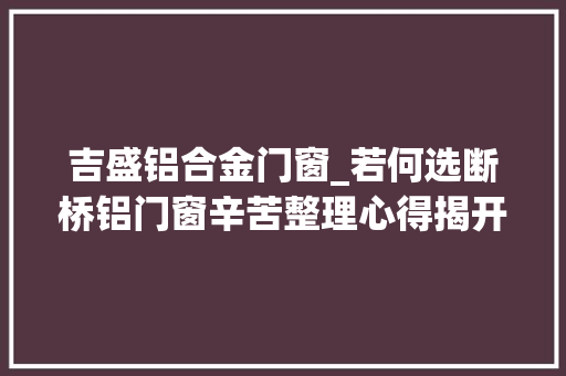 吉盛铝合金门窗_若何选断桥铝门窗辛苦整理心得揭开商家的套路让你省钱