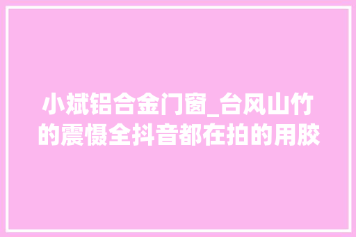 小斌铝合金门窗_台风山竹的震慑全抖音都在拍的用胶带贴玻璃真的有加固浸染吗