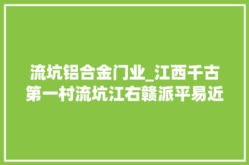 流坑铝合金门业_江西千古第一村流坑江右赣派平易近居此生必来