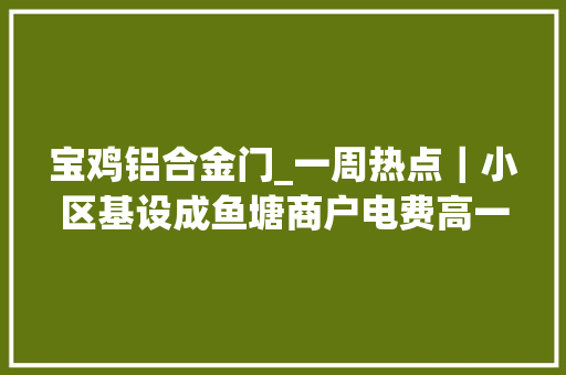 宝鸡铝合金门_一周热点｜小区基设成鱼塘商户电费高一倍漏水严重全鼻霉味