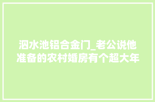 泅水池铝合金门_老公说他准备的农村婚房有个超大年夜拍浮池然则我不敢下水