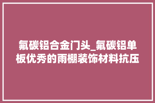 氟碳铝合金门头_氟碳铝单板优秀的雨棚装饰材料抗压耐候防水防生锈