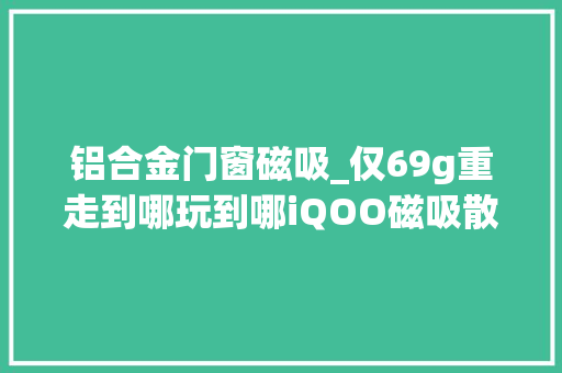 铝合金门窗磁吸_仅69g重走到哪玩到哪iQOO磁吸散热背夹拆解