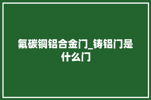 氟碳铜铝合金门_铸铝门是什么门