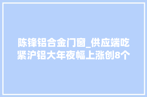 陈锋铝合金门窗_供应端吃紧沪铝大年夜幅上涨创8个月来新高电解铝成本支撑价格涨势