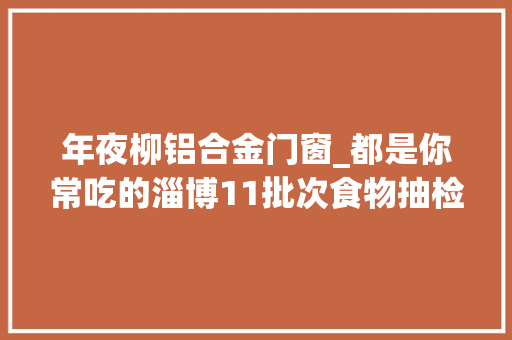 年夜柳铝合金门窗_都是你常吃的淄博11批次食物抽检不合格涉及煎饼粉条