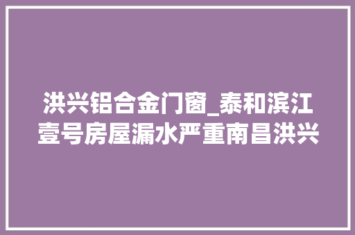 洪兴铝合金门窗_泰和滨江壹号房屋漏水严重南昌洪兴大年夜药房等违规售药被查处