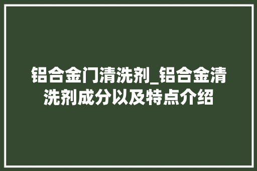 铝合金门清洗剂_铝合金清洗剂成分以及特点介绍