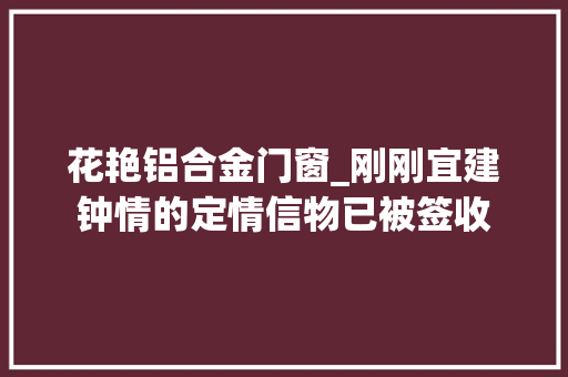 花艳铝合金门窗_刚刚宜建钟情的定情信物已被签收