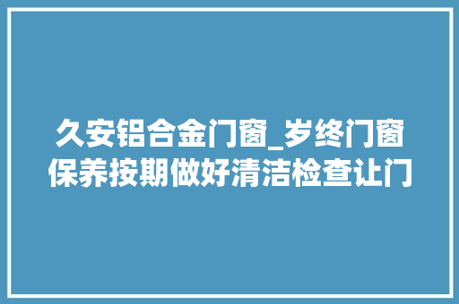久安铝合金门窗_岁终门窗保养按期做好清洁检查让门窗长置久安