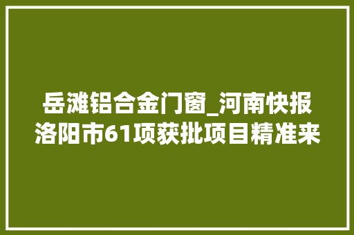 岳滩铝合金门窗_河南快报洛阳市61项获批项目精准来袭轻松收成商机