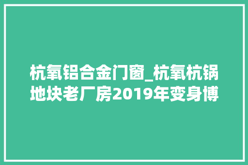 杭氧铝合金门窗_杭氧杭锅地块老厂房2019年变身博物馆群