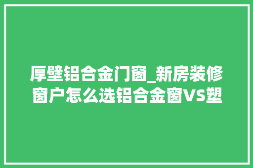 厚壁铝合金门窗_新房装修窗户怎么选铝合金窗VS塑钢窗哪种更好