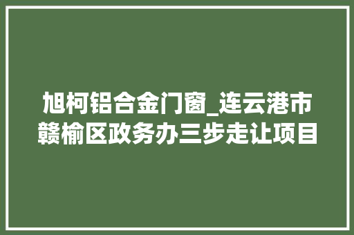 旭柯铝合金门窗_连云港市赣榆区政务办三步走让项目落地更轻松