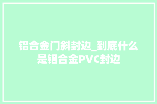 铝合金门斜封边_到底什么是铝合金PVC封边