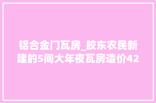铝合金门瓦房_胶东农民新建的5间大年夜瓦房造价42万元你觉得值吗