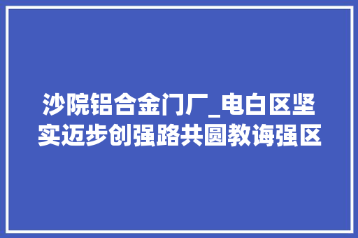 沙院铝合金门厂_电白区坚实迈步创强路共圆教诲强区梦