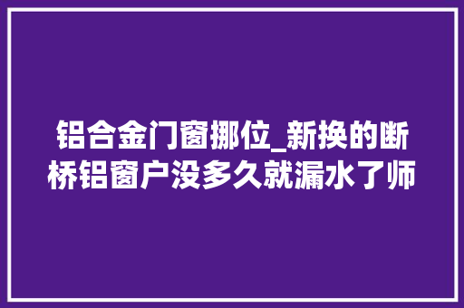 铝合金门窗挪位_新换的断桥铝窗户没多久就漏水了师长教师傅窗户位置安装错了