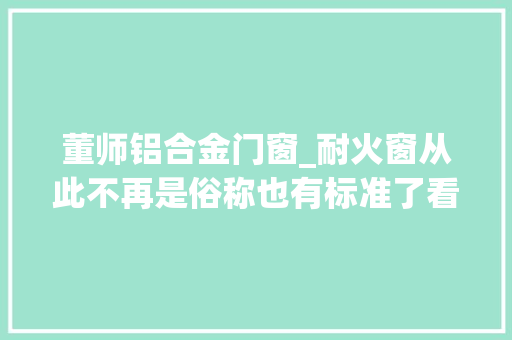 董师铝合金门窗_耐火窗从此不再是俗称也有标准了看准市场机遇