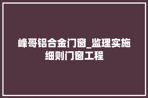 峰哥铝合金门窗_监理实施细则门窗工程