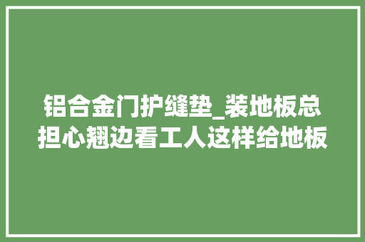 铝合金门护缝垫_装地板总担心翘边看工人这样给地板装铝合金压条总算安心了
