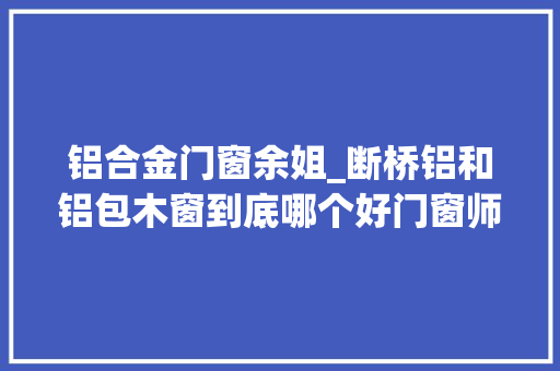 铝合金门窗余姐_断桥铝和铝包木窗到底哪个好门窗师傅良心话挑好不挑贵