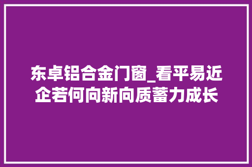 东卓铝合金门窗_看平易近企若何向新向质蓄力成长