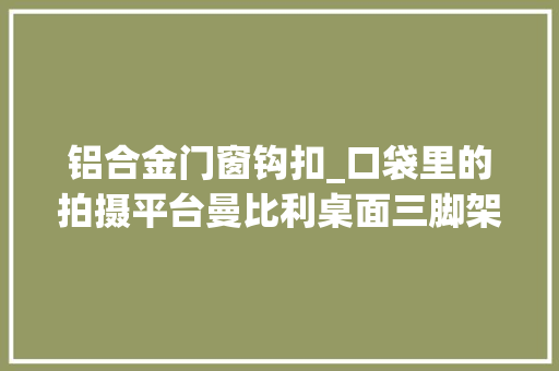 铝合金门窗钩扣_口袋里的拍摄平台曼比利桌面三脚架评测