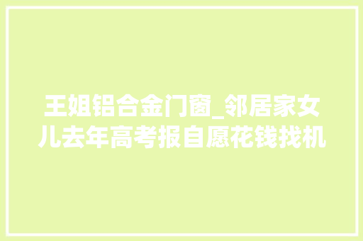 王姐铝合金门窗_邻居家女儿去年高考报自愿花钱找机构报名今悔欠妥初屈服心田