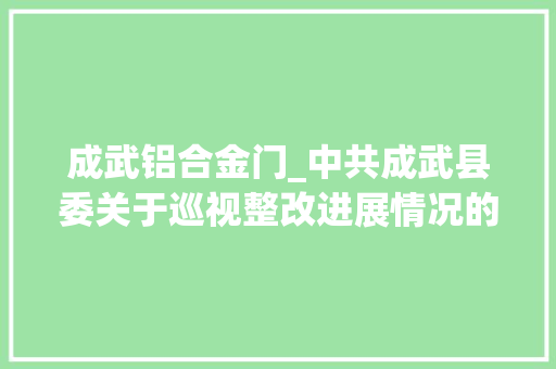 成武铝合金门_中共成武县委关于巡视整改进展情况的传递