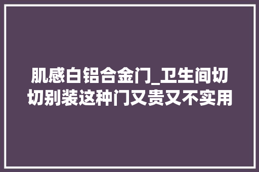 肌感白铝合金门_卫生间切切别装这种门又贵又不实用。怎么选门最合适