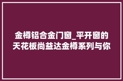 金樽铝合金门窗_平开窗的天花板尚益达金樽系列与你有约