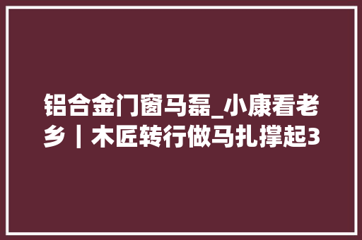 铝合金门窗马磊_小康看老乡｜木匠转行做马扎撑起30多人的家