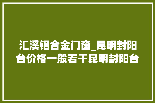 汇溪铝合金门窗_昆明封阳台价格一般若干昆明封阳台公司哪家好