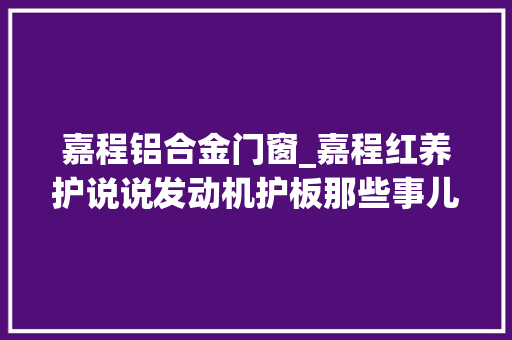 嘉程铝合金门窗_嘉程红养护说说发动机护板那些事儿